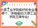太原工业学院最好的专业是哪个，详细阐述(太原工业学院王牌专业)