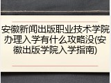 安徽新闻出版职业技术学院办理入学有什么攻略没(安徽出版学院入学指南)