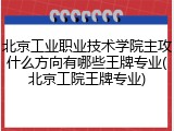 北京工业职业技术学院主攻什么方向有哪些王牌专业(北京工院王牌专业)