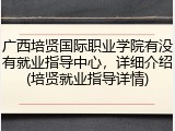 广西培贤国际职业学院有没有就业指导中心，详细介绍(培贤就业指导详情)