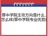 晋中学院主攻方向是什么，怎么样(晋中学院专业优势)