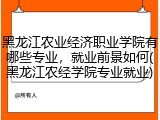 黑龙江农业经济职业学院有哪些专业，就业前景如何(黑龙江农经学院专业就业)