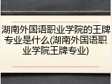 湖南外国语职业学院的王牌专业是什么(湖南外国语职业学院王牌专业)