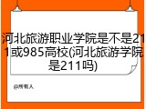 河北旅游职业学院是不是211或985高校(河北旅游学院是211吗)