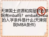 天津国土资源和房屋职业学院有mba吗？emba和mba的入学条件是什么(天津房院MBA条件)