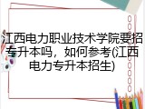江西电力职业技术学院要招专升本吗，如何参考(江西电力专升本招生)