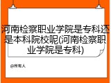 河南检察职业学院是专科还是本科院校呢(河南检察职业学院是专科)
