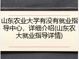 山东农业大学有没有就业指导中心，详细介绍(山东农大就业指导详情)