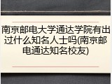 南京邮电大学通达学院有出过什么知名人士吗(南京邮电通达知名校友)