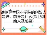 铁岭卫生职业学院的创始人是谁，前身是什么(铁卫创始人及前身)