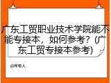 广东工贸职业技术学院能不能专接本，如何参考？(广东工贸专接本参考)