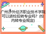 广州涉外经济职业技术学院可以进校后转专业吗？(校内转专业规定)
