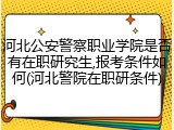 河北公安警察职业学院是否有在职研究生,报考条件如何(河北警院在职研条件)
