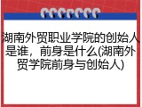 湖南外贸职业学院的创始人是谁，前身是什么(湖南外贸学院前身与创始人)