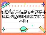 衡阳师范学院是专科还是本科院校呢(衡阳师范学院是本科)