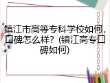 镇江市高等专科学校如何，口碑怎么样？(镇江高专口碑如何)
