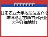 甘肃农业大学地理位置介绍，详细地址在哪(甘肃农业大学详细地址)