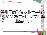 兰州工商学院毕业生一般年薪多少钱(兰州工商学院毕业生年薪)