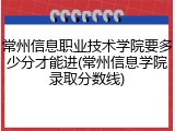 常州信息职业技术学院要多少分才能进(常州信息学院录取分数线)