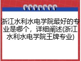 浙江水利水电学院最好的专业是哪个，详细阐述(浙江水利水电学院王牌专业)