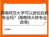 海南师范大学可以进校后转专业吗？(海南师大转专业政策)