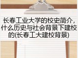 长春工业大学的校史简介，什么历史与社会背景下建校的(长春工大建校背景)