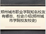 郑州城市职业学院知名校友有哪些，校史介绍(郑州城市学院校友校史)