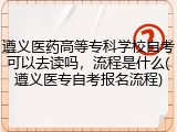 遵义医药高等专科学校自考可以去读吗，流程是什么(遵义医专自考报名流程)