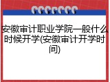 安徽审计职业学院一般什么时候开学(安徽审计开学时间)