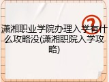 潇湘职业学院办理入学有什么攻略没(潇湘职院入学攻略)