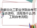 内蒙古化工职业学院自考可以去读吗，流程是什么(内工院自考流程)