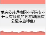 重庆公共运输职业学院专业开设有哪些,特色在哪(重庆公运专业特色)