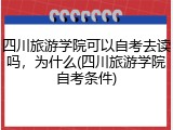 四川旅游学院可以自考去读吗，为什么(四川旅游学院自考条件)