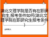 湖北文理学院是否有在职研究生,报考条件如何(湖北文理学院在职研究生报考条件)