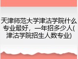 天津师范大学津沽学院什么专业最好，一年招多少人(津沽学院招生人数专业)