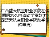 广西蓝天航空职业学院在读期间怎么申请助学贷款(广西蓝天航空职业学院助学贷款申请)