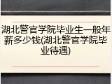 湖北警官学院毕业生一般年薪多少钱(湖北警官学院毕业待遇)