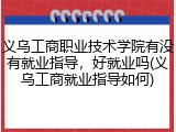 义乌工商职业技术学院有没有就业指导，好就业吗(义乌工商就业指导如何)