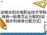安徽水利水电职业技术学院宿舍一般是怎么分配的(安徽水利宿舍分配方式)