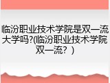 临汾职业技术学院是双一流大学吗?(临汾职业技术学院双一流？)
