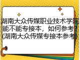 湖南大众传媒职业技术学院能不能专接本，如何参考？(湖南大众传媒专接本参考)