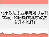 北京政法职业学院可以专升本吗，如何操作(北京政法专升本流程)