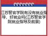 江苏警官学院有没有就业指导，好就业吗(江苏警官学院就业指导及前景)