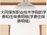 大同煤炭职业技术学院的学费和住宿费明细(学费住宿费明细)