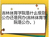吉林体育学院是什么级别，公办还是民办(吉林体育学院是公办。)