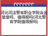 河北司法警官职业学院含金量量吗，值得报吗(河北警官学院值得报吗)