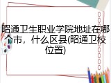 昭通卫生职业学院地址在哪个市，什么区县(昭通卫校位置)