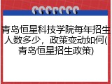 青岛恒星科技学院每年招生人数多少，政策变动如何(青岛恒星招生政策)