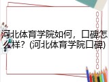 河北体育学院如何，口碑怎么样？(河北体育学院口碑)