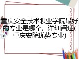 重庆安全技术职业学院最好的专业是哪个，详细阐述(重庆安院优势专业)